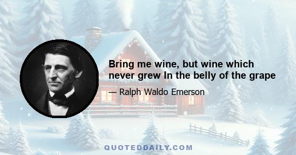 Bring me wine, but wine which never grew In the belly of the grape