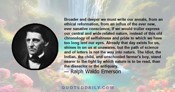 Broader and deeper we must write our annals, from an ethical reformation, from an influx of the ever new, ever sanative conscience, if we would trulier express our central and wide-related nature, instead of this old