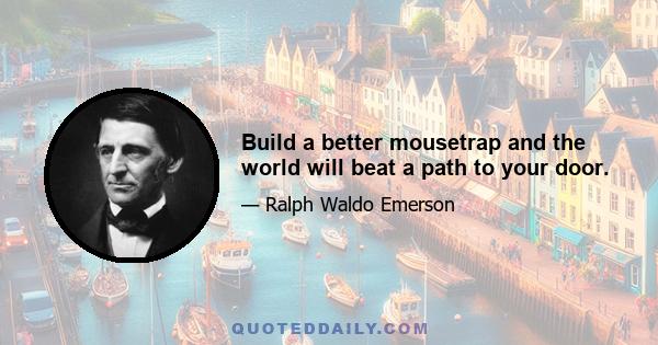 Build a better mousetrap and the world will beat a path to your door.