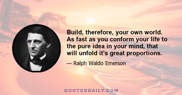 Build, therefore, your own world. As fast as you conform your life to the pure idea in your mind, that will unfold it's great proportions.