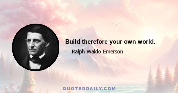 Build therefore your own world.