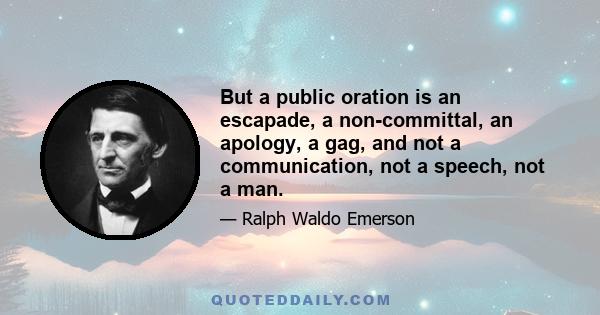 But a public oration is an escapade, a non-committal, an apology, a gag, and not a communication, not a speech, not a man.