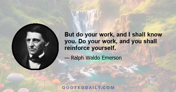 But do your work, and I shall know you. Do your work, and you shall reinforce yourself.