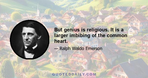 But genius is religious. It is a larger imbibing of the common heart.