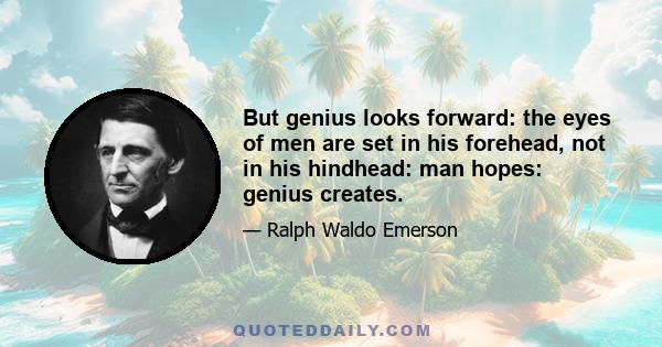 But genius looks forward: the eyes of men are set in his forehead, not in his hindhead: man hopes: genius creates.