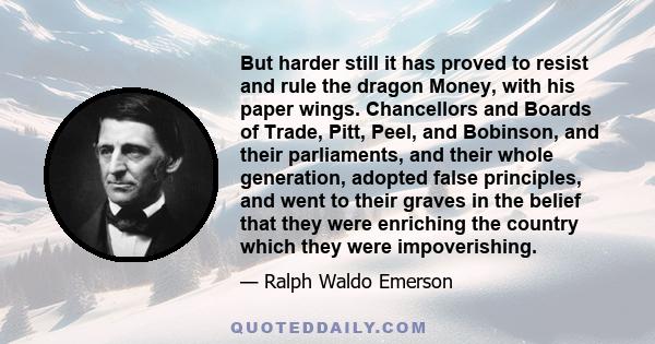 But harder still it has proved to resist and rule the dragon Money, with his paper wings. Chancellors and Boards of Trade, Pitt, Peel, and Bobinson, and their parliaments, and their whole generation, adopted false