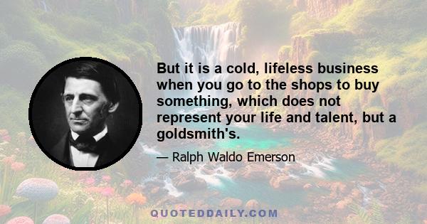 But it is a cold, lifeless business when you go to the shops to buy something, which does not represent your life and talent, but a goldsmith's.