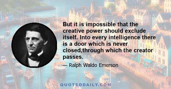 But it is impossible that the creative power should exclude itself. Into every intelligence there is a door which is never closed,through which the creator passes.