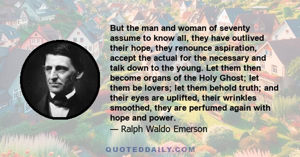 But the man and woman of seventy assume to know all, they have outlived their hope, they renounce aspiration, accept the actual for the necessary and talk down to the young. Let them then become organs of the Holy