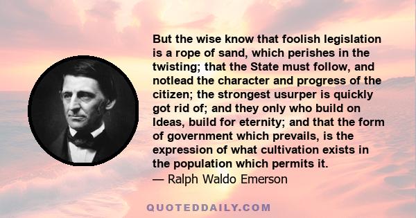 But the wise know that foolish legislation is a rope of sand, which perishes in the twisting; that the State must follow, and notlead the character and progress of the citizen; the strongest usurper is quickly got rid