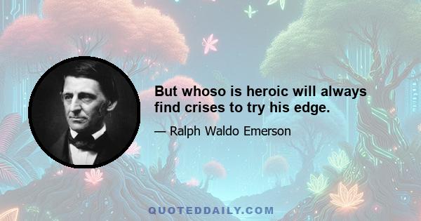 But whoso is heroic will always find crises to try his edge.