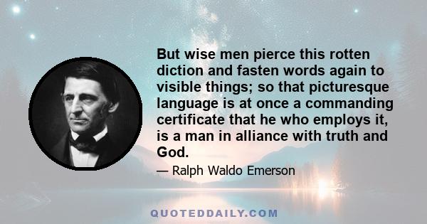 But wise men pierce this rotten diction and fasten words again to visible things; so that picturesque language is at once a commanding certificate that he who employs it, is a man in alliance with truth and God.