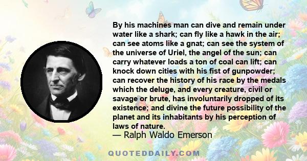 By his machines man can dive and remain under water like a shark; can fly like a hawk in the air; can see atoms like a gnat; can see the system of the universe of Uriel, the angel of the sun; can carry whatever loads a