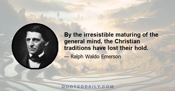 By the irresistible maturing of the general mind, the Christian traditions have lost their hold.