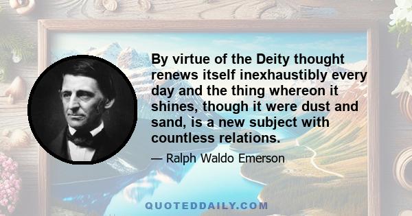 By virtue of the Deity thought renews itself inexhaustibly every day and the thing whereon it shines, though it were dust and sand, is a new subject with countless relations.