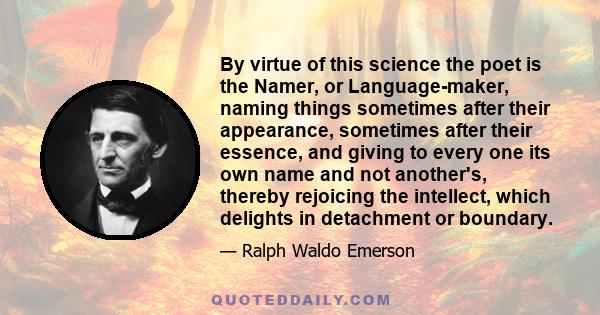 By virtue of this science the poet is the Namer, or Language-maker, naming things sometimes after their appearance, sometimes after their essence, and giving to every one its own name and not another's, thereby