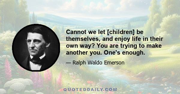 Cannot we let [children] be themselves, and enjoy life in their own way? You are trying to make another you. One's enough.