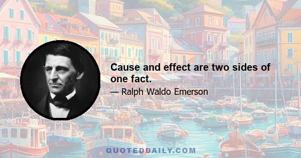 Cause and effect are two sides of one fact.