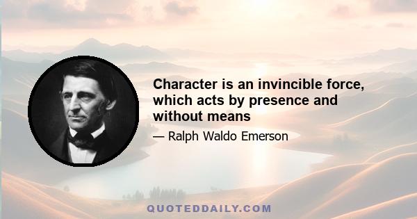 Character is an invincible force, which acts by presence and without means