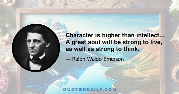 Character is higher than intellect... A great soul will be strong to live, as well as strong to think.