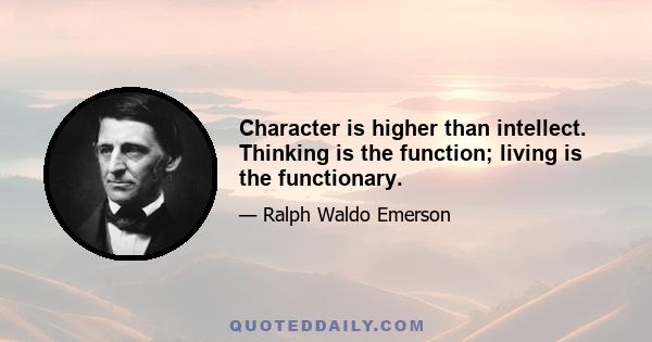 Character is higher than intellect. Thinking is the function; living is the functionary.