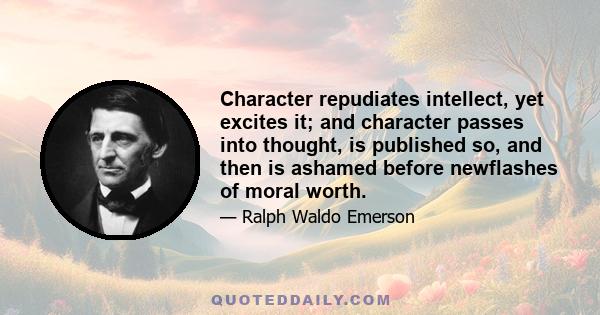 Character repudiates intellect, yet excites it; and character passes into thought, is published so, and then is ashamed before newflashes of moral worth.