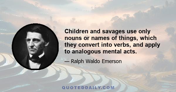 Children and savages use only nouns or names of things, which they convert into verbs, and apply to analogous mental acts.