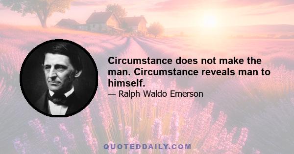 Circumstance does not make the man. Circumstance reveals man to himself.