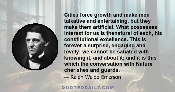 Cities force growth and make men talkative and entertaining, but they make them artificial. What possesses interest for us is thenatural of each, his constitutional excellence. This is forever a surprise, engaging and