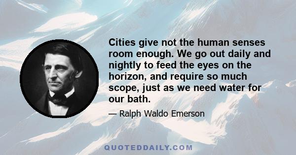 Cities give not the human senses room enough. We go out daily and nightly to feed the eyes on the horizon, and require so much scope, just as we need water for our bath.