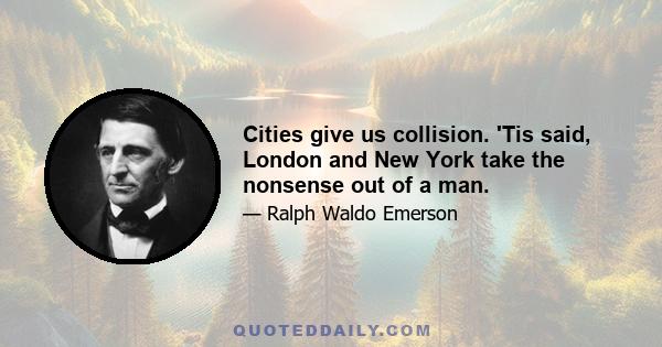 Cities give us collision. 'Tis said, London and New York take the nonsense out of a man.