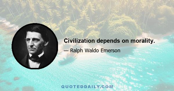 Civilization depends on morality.