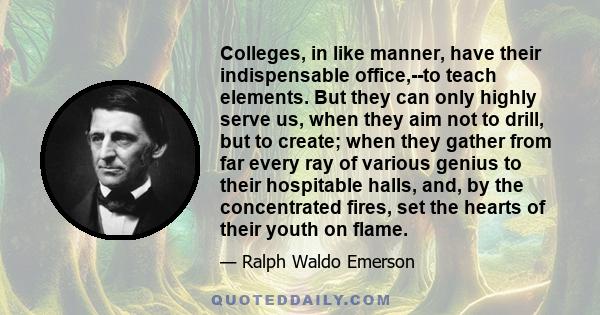 Colleges, in like manner, have their indispensable office,--to teach elements. But they can only highly serve us, when they aim not to drill, but to create; when they gather from far every ray of various genius to their 