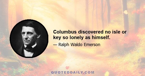 Columbus discovered no isle or key so lonely as himself.