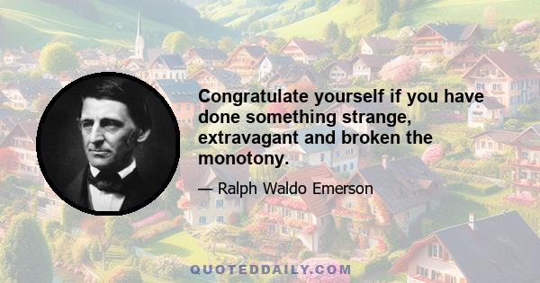 Congratulate yourself if you have done something strange, extravagant and broken the monotony.