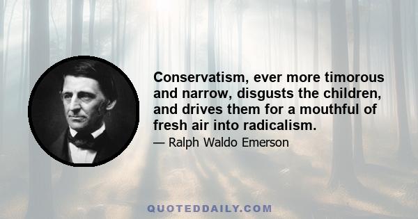 Conservatism, ever more timorous and narrow, disgusts the children, and drives them for a mouthful of fresh air into radicalism.