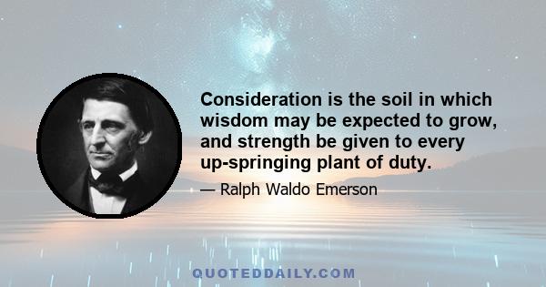 Consideration is the soil in which wisdom may be expected to grow, and strength be given to every up-springing plant of duty.