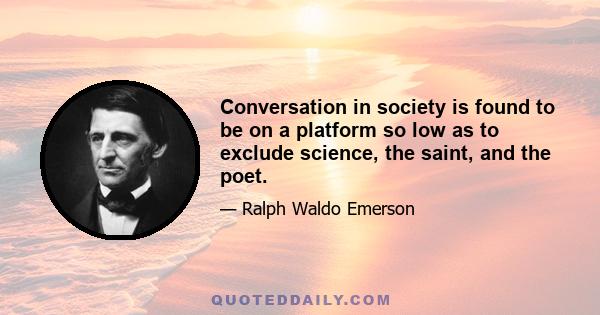 Conversation in society is found to be on a platform so low as to exclude science, the saint, and the poet.