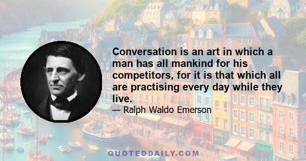 Conversation is an art in which a man has all mankind for his competitors, for it is that which all are practising every day while they live.