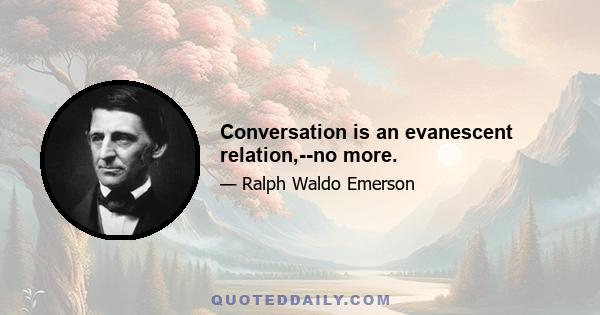 Conversation is an evanescent relation,--no more.