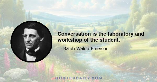 Conversation is the laboratory and workshop of the student.