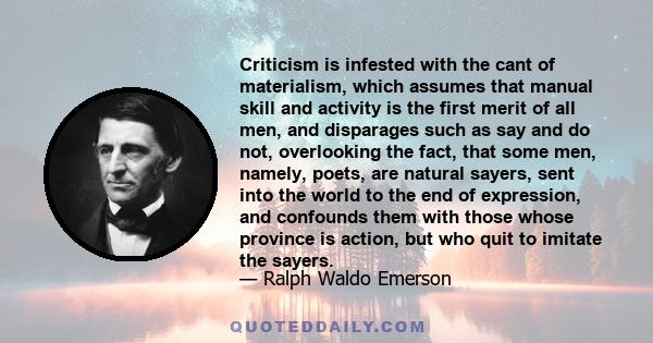 Criticism is infested with the cant of materialism, which assumes that manual skill and activity is the first merit of all men, and disparages such as say and do not, overlooking the fact, that some men, namely, poets,