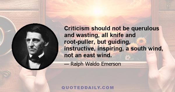 Criticism should not be querulous and wasting, all knife and root-puller, but guiding, instructive, inspiring, a south wind, not an east wind.