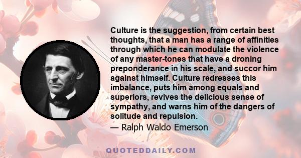 Culture is the suggestion, from certain best thoughts, that a man has a range of affinities through which he can modulate the violence of any master-tones that have a droning preponderance in his scale, and succor him