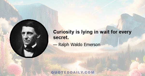 Curiosity is lying in wait for every secret.