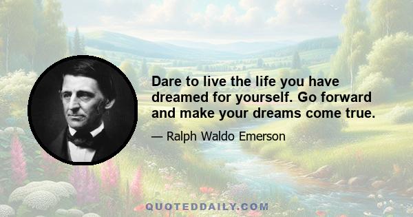 Dare to live the life you have dreamed for yourself. Go forward and make your dreams come true.