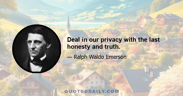 Deal in our privacy with the last honesty and truth.