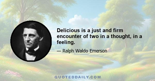 Delicious is a just and firm encounter of two in a thought, in a feeling.