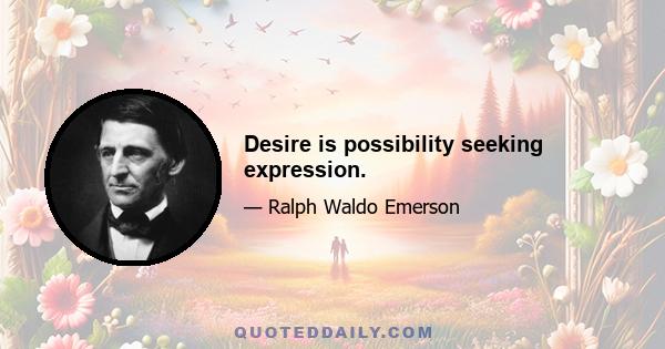 Desire is possibility seeking expression.