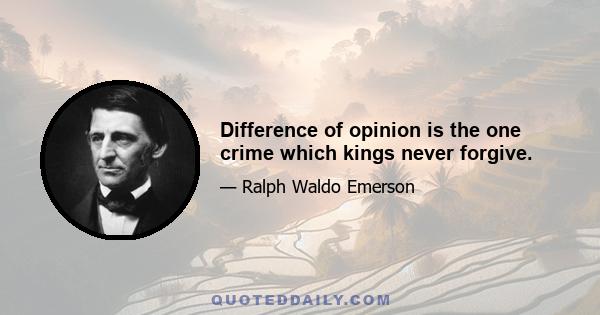 Difference of opinion is the one crime which kings never forgive.